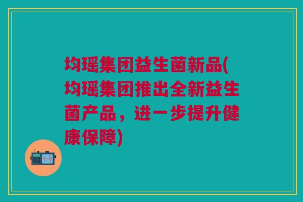 均瑶集团益生菌新品(均瑶集团推出全新益生菌产品,进一步提升健康保障)