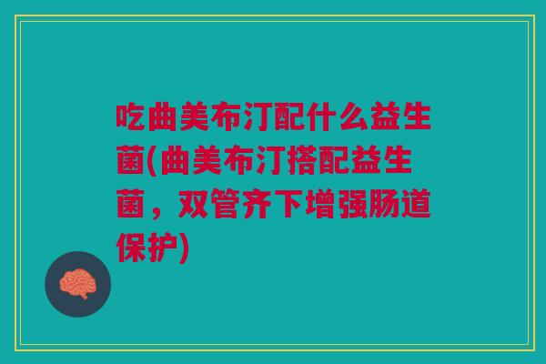 吃曲美布汀配什么益生菌(曲美布汀搭配益生菌,双管齐下增强肠道保护) 吃曲美布汀配什么益生菌(曲美布汀搭配益生菌,双管齐下增强肠道保护)
