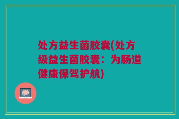 处方益生菌胶囊(处方级益生菌胶囊:为肠道健康保驾护航) 处方益生菌胶囊(处方级益生菌胶囊:为肠道健康保驾护航)