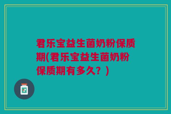 君乐宝益生菌奶粉保质期(君乐宝益生菌奶粉保质期有多久？)