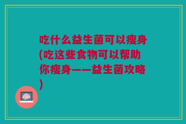 吃什么益生菌可以瘦身(吃这些食物可以帮助你瘦身——益生菌攻略) 吃什么益生菌可以瘦身(吃这些食物可以帮助你瘦身——益生菌攻略)