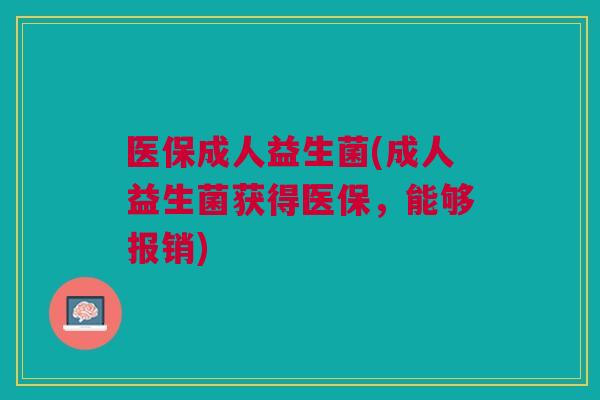 医保成人益生菌(成人益生菌获得医保,能够报销)