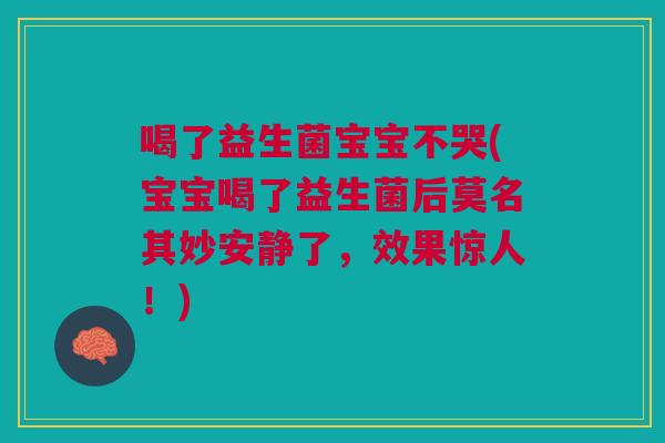 喝了益生菌宝宝不哭(宝宝喝了益生菌后莫名其妙安静了,效果惊人!)