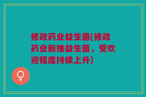 修政药业益生菌(修政药业新推益生菌,受欢迎程度持续上升) 修政药业益生菌(修政药业新推益生菌,受欢迎程度持续上升)
