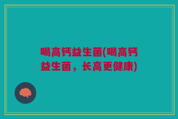 喝高钙益生菌(喝高钙益生菌,长高更健康)