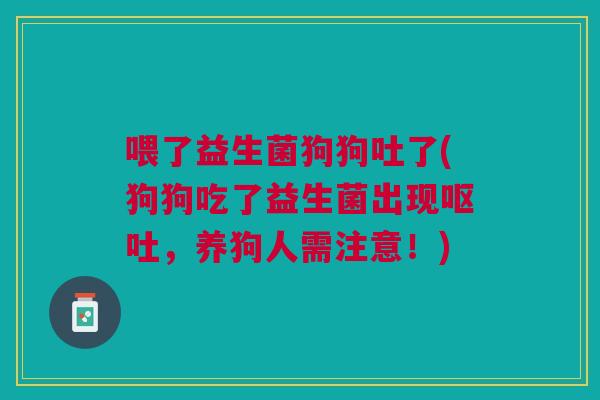 喂了益生菌狗狗吐了(狗狗吃了益生菌出现,养狗人需注意!) 喂了益生菌狗狗吐了(狗狗吃了益生菌出现,养狗人需注意!)
