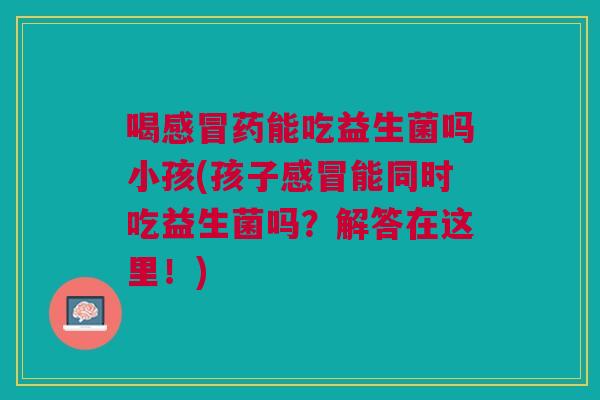 喝感冒药能吃益生菌吗小孩(孩子感冒能同时吃益生菌吗?解答在这里!)