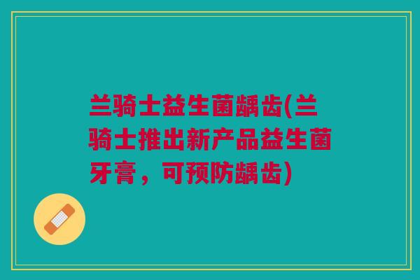 兰骑士益生菌龋齿(兰骑士推出新产品益生菌牙膏,可预防龋齿)