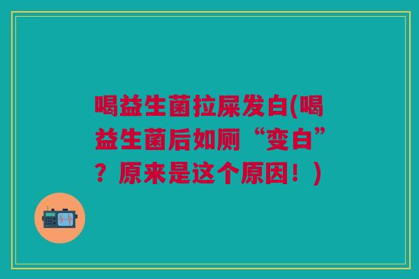 喝益生菌拉屎发白(喝益生菌后如厕“变白”？原来是这个原因！)