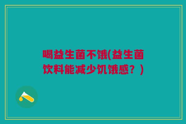 喝益生菌不饿(益生菌饮料能减少饥饿感?)