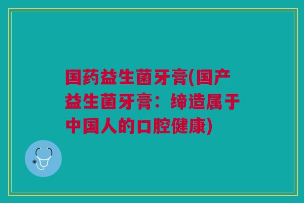 国药益生菌牙膏(国产益生菌牙膏:缔造属于中国人的口腔健康) 国药益生菌牙膏(国产益生菌牙膏:缔造属于中国人的口腔健康)