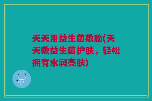 天天用益生菌敷脸(天天敷益生菌护肤,轻松拥有水润亮肤) 天天用益生菌敷脸(天天敷益生菌护肤,轻松拥有水润亮肤)