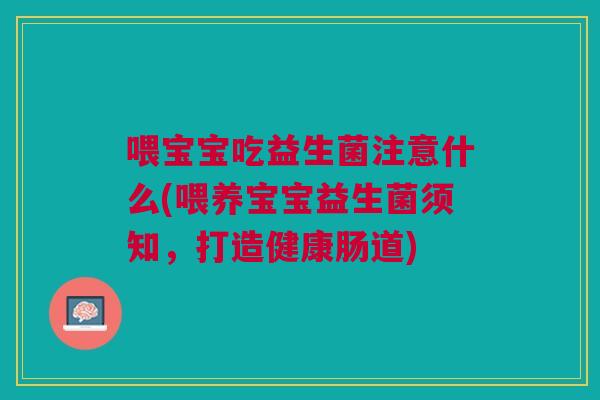 喂宝宝吃益生菌注意什么(喂养宝宝益生菌须知,打造健康肠道)