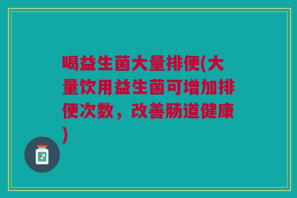 喝益生菌大量排便(大量饮用益生菌可增加排便次数,改善肠道健康)