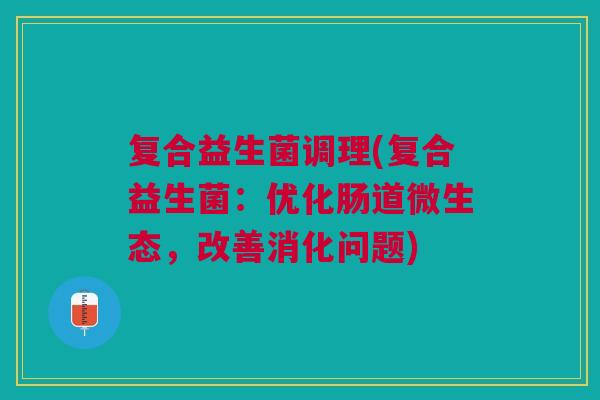 复合益生菌调理(复合益生菌:优化肠道微生态,改善消化问题)