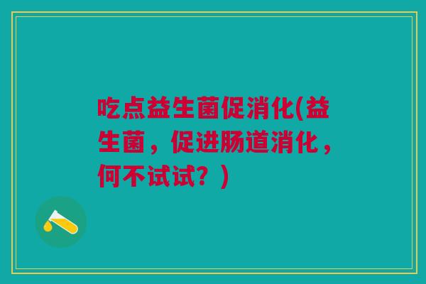 吃点益生菌促消化(益生菌,促进肠道消化,何不试试?)