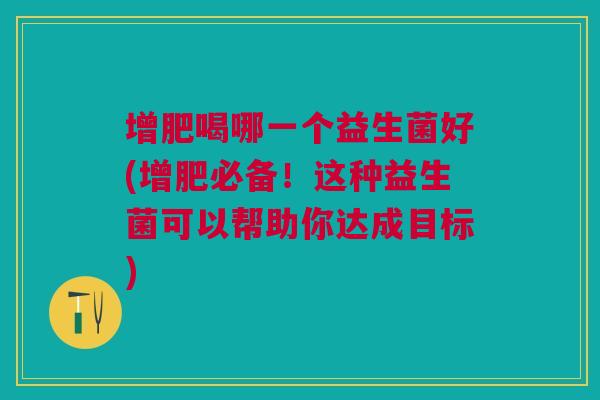 增肥喝哪一个益生菌好(增肥必备!这种益生菌可以帮助你达成目标)