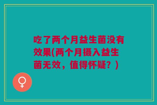 吃了两个月益生菌没有效果(两个月摄入益生菌无效,值得怀疑?) 吃了两个月益生菌没有效果(两个月摄入益生菌无效,值得怀疑?)