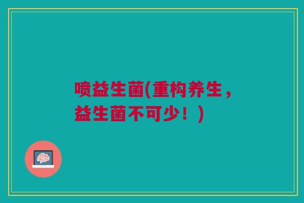喷益生菌(重构养生,益生菌不可少!) 喷益生菌(重构养生,益生菌不可少!)