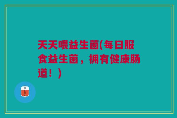 天天喂益生菌(每日服食益生菌,拥有健康肠道!)