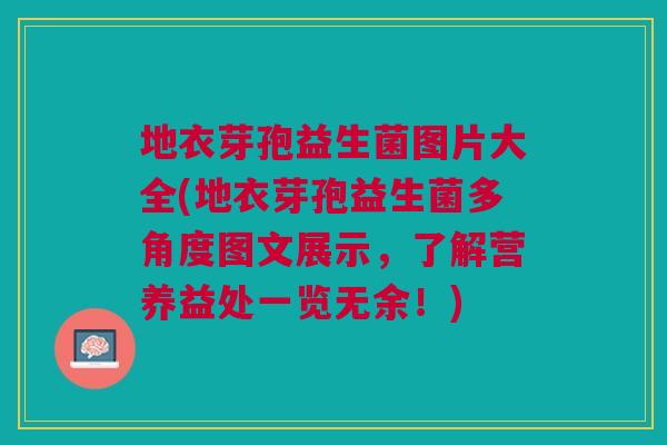 地衣芽孢益生菌图片大全(地衣芽孢益生菌多角度图文展示,了解营养益处一览无余!) 地衣芽孢益生菌图片大全(地衣芽孢益生菌多角度图文展示,了解营养益处一览无余!)