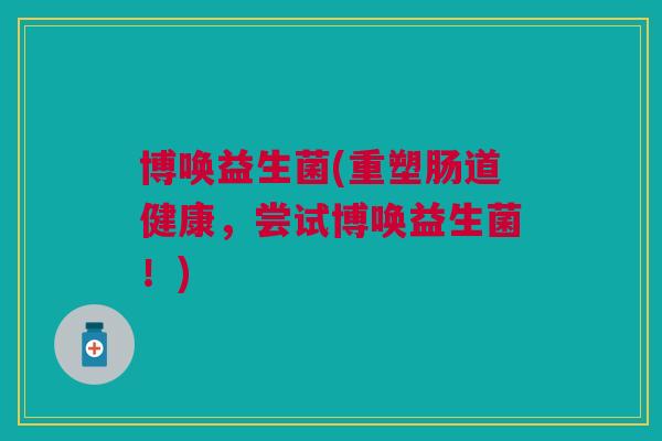 博唤益生菌(重塑肠道健康,尝试博唤益生菌!) 博唤益生菌(重塑肠道健康,尝试博唤益生菌!)