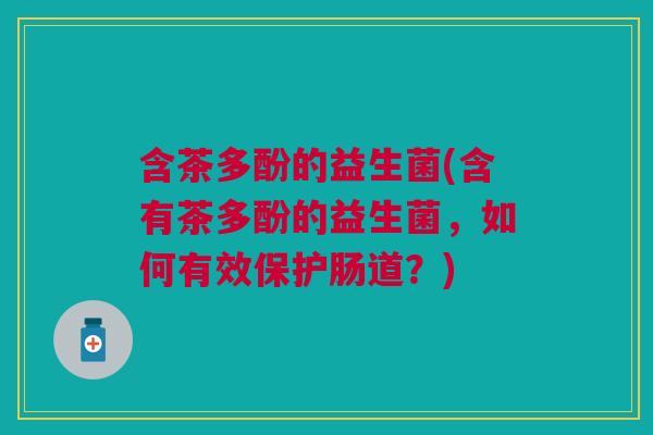 含茶多酚的益生菌(含有茶多酚的益生菌,如何有效保护肠道?)