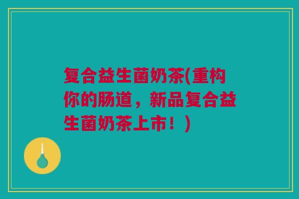 复合益生菌奶茶(重构你的肠道,新品复合益生菌奶茶上市!)