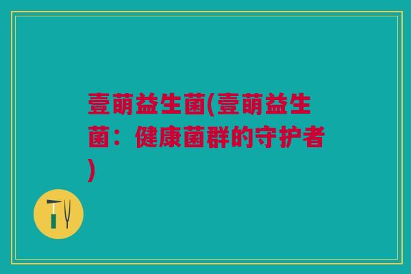 壹萌益生菌(壹萌益生菌:健康菌群的守护者)