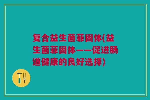 复合益生菌菲固体(益生菌菲固体——促进肠道健康的良好选择)