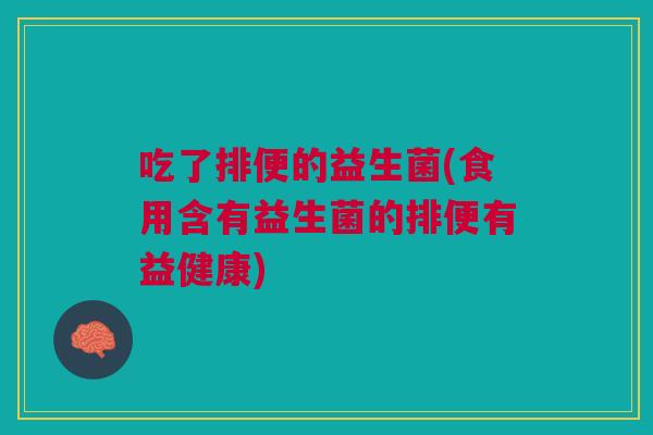 吃了排便的益生菌(食用含有益生菌的排便有益健康)