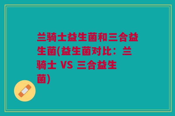 兰骑士益生菌和三合益生菌(益生菌对比:兰骑士 VS 三合益生菌)