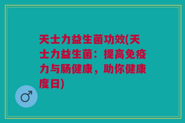 天士力益生菌功效(天士力益生菌:提高力与肠健康,助你健康度日) 天士力益生菌功效(天士力益生菌:提高力与肠健康,助你健康度日)