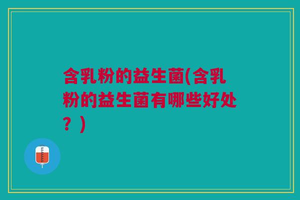 含乳粉的益生菌(含乳粉的益生菌有哪些好处?) 含乳粉的益生菌(含乳粉的益生菌有哪些好处?)