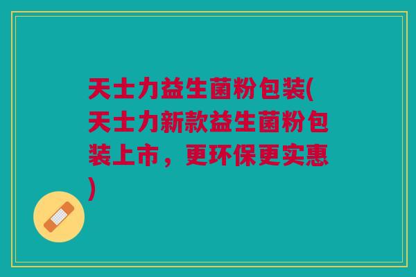 天士力益生菌粉包装(天士力新款益生菌粉包装上市,更环保更实惠) 天士力益生菌粉包装(天士力新款益生菌粉包装上市,更环保更实惠)