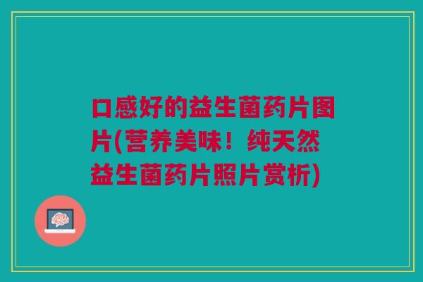 口感好的益生菌药片图片(营养美味!纯天然益生菌药片照片赏析)