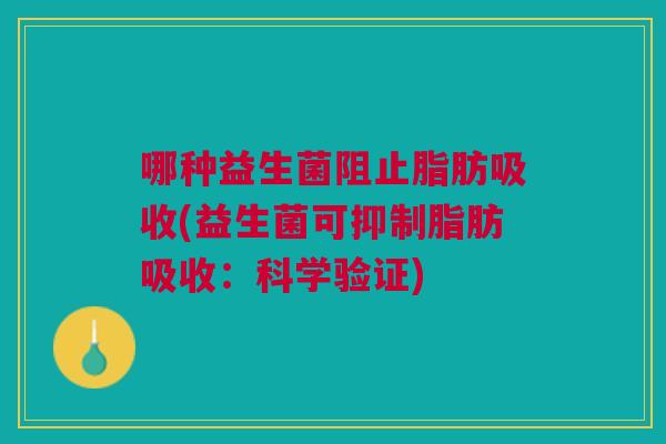 哪种益生菌阻止脂肪吸收(益生菌可抑制脂肪吸收:科学验证)