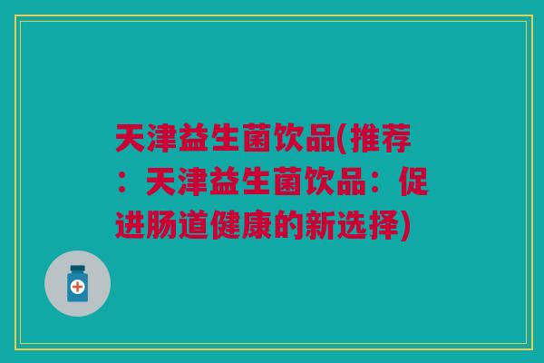 天津益生菌饮品(推荐：天津益生菌饮品：促进肠道健康的新选择)