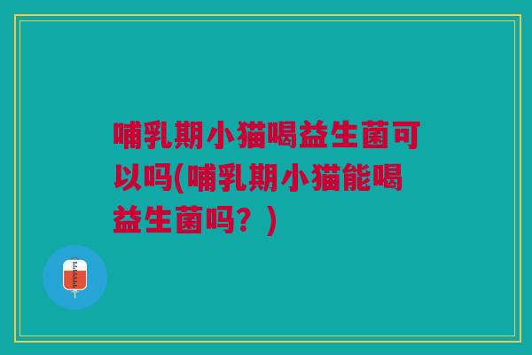 哺乳期小猫喝益生菌可以吗(哺乳期小猫能喝益生菌吗?)