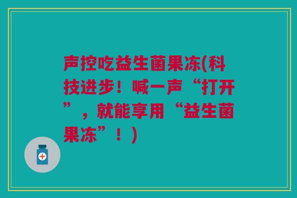 声控吃益生菌果冻(科技进步!喊一声“打开”,就能享用“益生菌果冻”!)