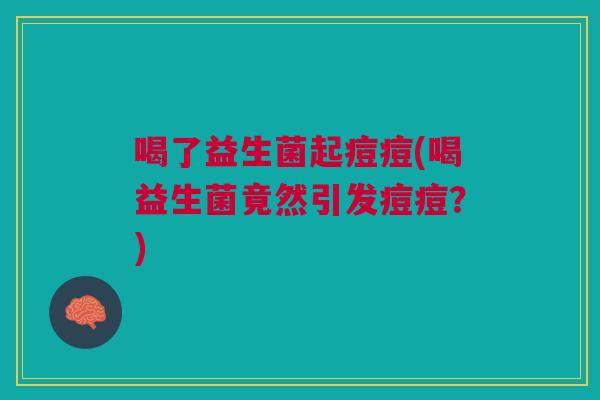 喝了益生菌起痘痘(喝益生菌竟然引发痘痘?) 喝了益生菌起痘痘(喝益生菌竟然引发痘痘?)