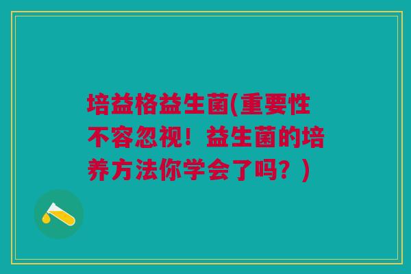 培益格益生菌(重要性不容忽视！益生菌的培养方法你学会了吗？)
