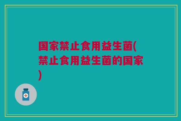 国家禁止食用益生菌(禁止食用益生菌的国家) 国家禁止食用益生菌(禁止食用益生菌的国家)