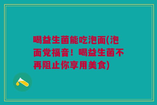 喝益生菌能吃泡面(泡面党福音!喝益生菌不再阻止你享用美食) 喝益生菌能吃泡面(泡面党福音!喝益生菌不再阻止你享用美食)