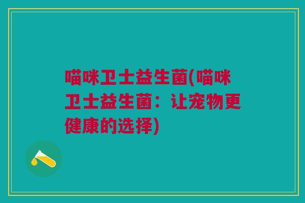 喵咪卫士益生菌(喵咪卫士益生菌:让宠物更健康的选择) 喵咪卫士益生菌(喵咪卫士益生菌:让宠物更健康的选择)