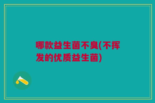 哪款益生菌不臭(不挥发的优质益生菌)