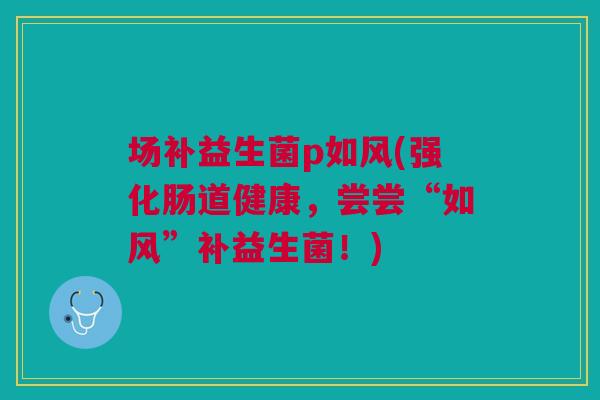 场补益生菌p如风(强化肠道健康,尝尝“如风”补益生菌!) 场补益生菌p如风(强化肠道健康,尝尝“如风”补益生菌!)
