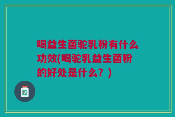 喝益生菌驼乳粉有什么功效(喝驼乳益生菌粉的好处是什么?) 喝益生菌驼乳粉有什么功效(喝驼乳益生菌粉的好处是什么?)