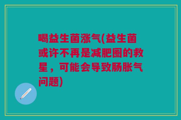 喝益生菌涨气(益生菌或许不再是圈的救星,可能会导致肠问题) 喝益生菌涨气(益生菌或许不再是圈的救星,可能会导致肠问题)