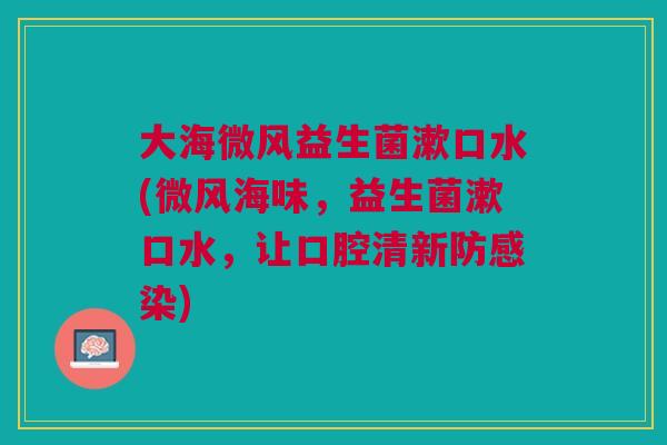 大海微风益生菌漱口水(微风海味，益生菌漱口水，让口腔清新防感染)